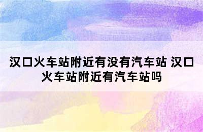 汉口火车站附近有没有汽车站 汉口火车站附近有汽车站吗